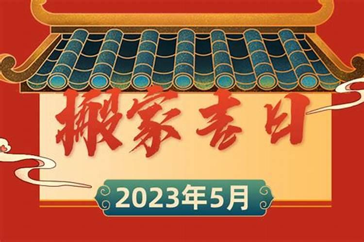 2023年5月搬家入宅吉日查询